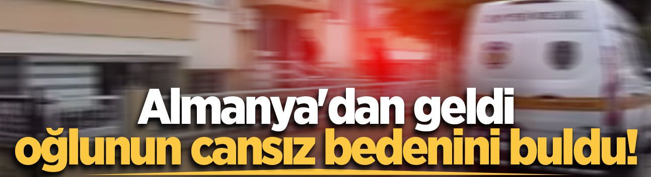 Almanya'dan geldi, oğlunun cansız bedenini buldu!