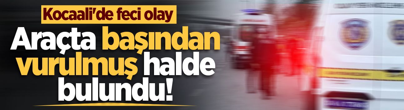 Kocaali'de feci olay: Araçta başından vurulmuş halde bulundu!