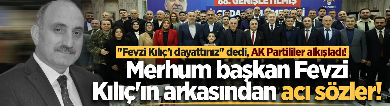 Merhum başkan Fevzi Kılıç'ın arkasından acı sözler! "Fevzi Kılıç’ı dayattınız" dedi, AK Partililer alkışladı!
