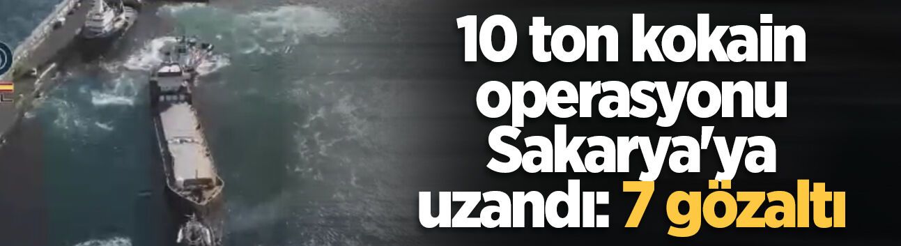 10 ton kokain operasyonu Sakarya'ya uzandı: 7 gözaltı
