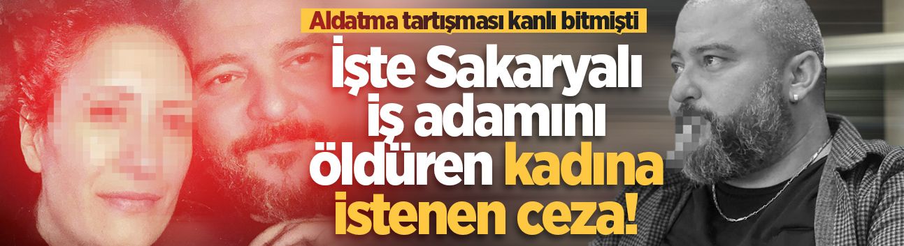 Aldatma tartışması kanlı bitmişti: İşte Sakaryalı iş adamını öldüren kadına istenen ceza!