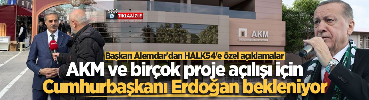 Başkan Alemdar'dan HALK54'e özel açıklamalar: AKM ve birçok proje açılışı için Cumhurbaşkanı Erdoğan bekleniyor