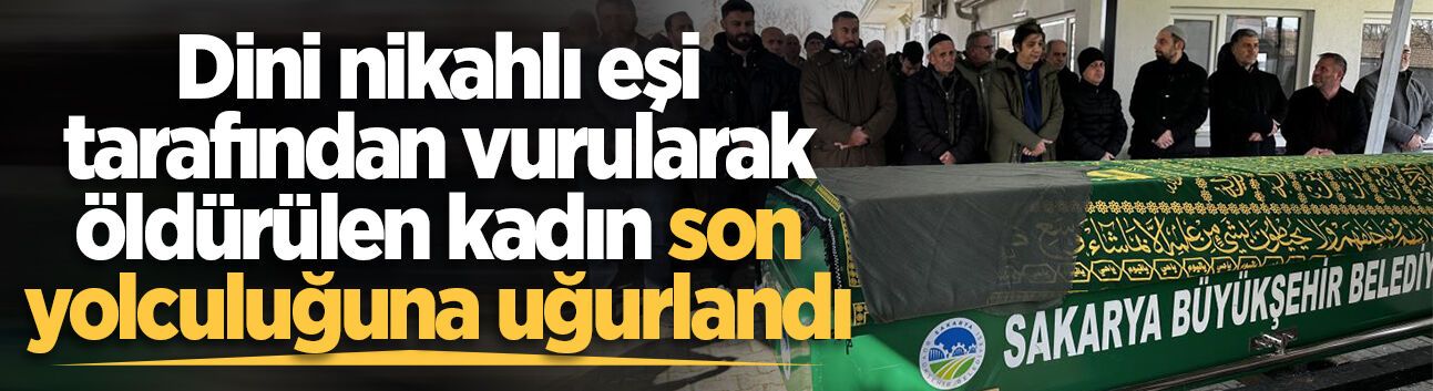 Dini nikahlı eşi tarafından vurularak öldürülen kadın son yolculuğuna uğurlandı