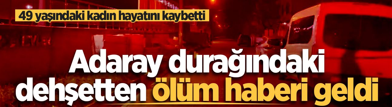 Adaray durağındaki dehşetten ölüm haberi geldi: 49 yaşındaki kadın hayatını kaybetti