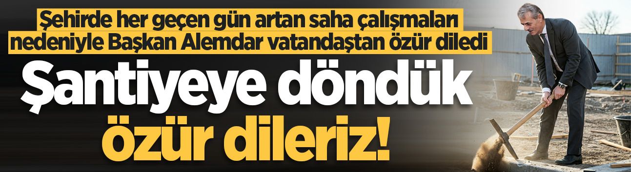 Şehirde her geçen gün artan saha çalışmaları nedeniyle Başkan Alemdar vatandaştan özür diledi