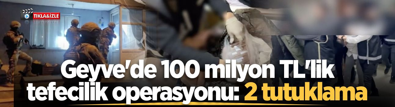 Geyve'de 100 milyon TL'lik tefecilik operasyonu: 2 tutuklama