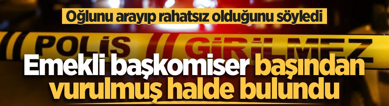 Oğlunu arayıp rahatsız olduğunu söyledi: Emekli başkomiser başından vurulmuş halde bulundu