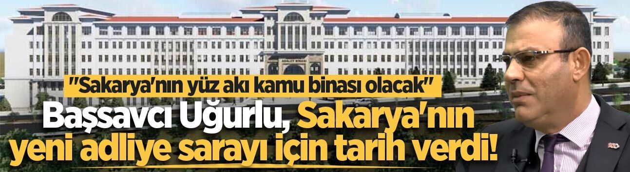 Başsavcı Uğurlu, Sakarya'nın yeni adliye sarayı için tarih verdi! "Sakarya'nın yüz akı kamu binası olacak"