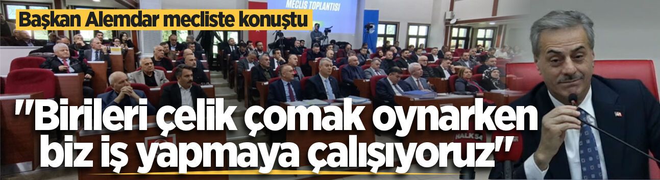 Başkan Alemdar mecliste konuştu: "Birileri çelik çomak oynarken biz iş yapmaya çalışıyoruz"