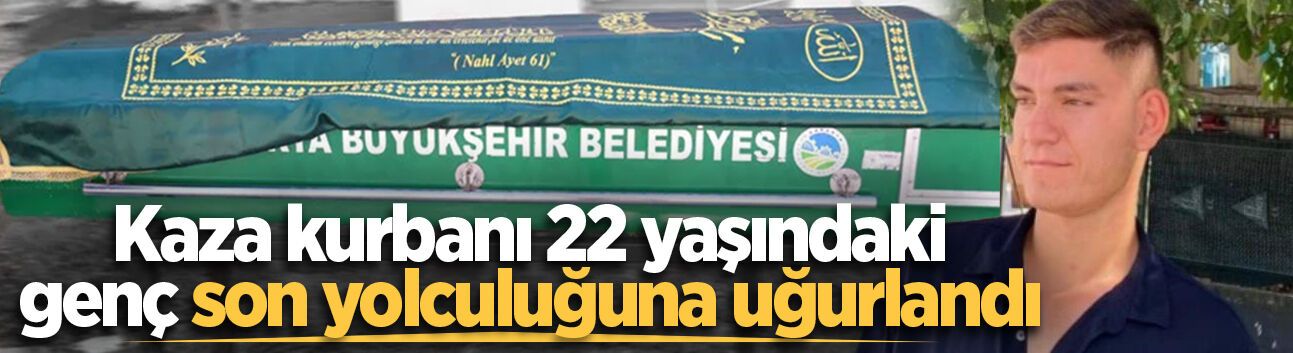 Kaza kurbanı 22 yaşındaki genç son yolculuğuna uğurlandı