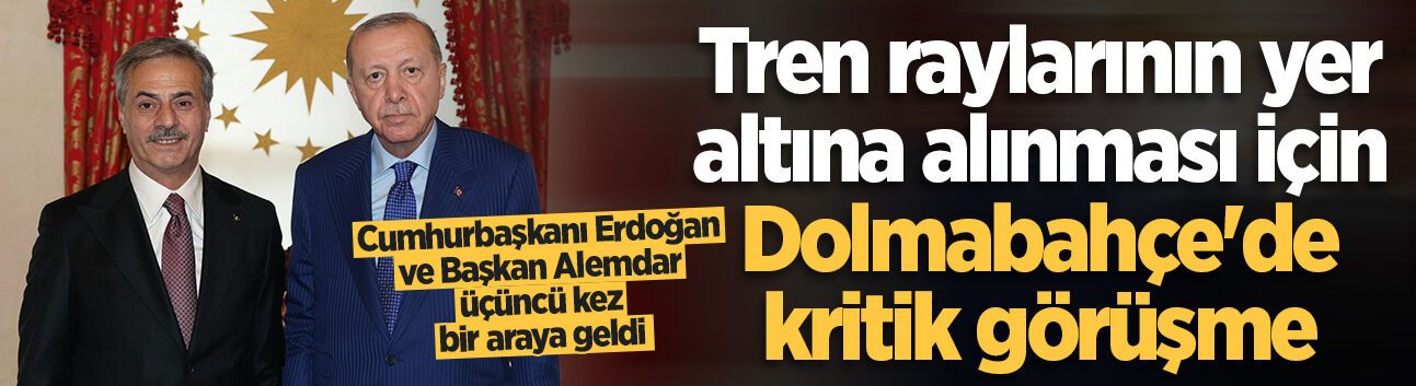 Tren raylarının yer altına alınması için Dolmabahçe'de kritik görüşme