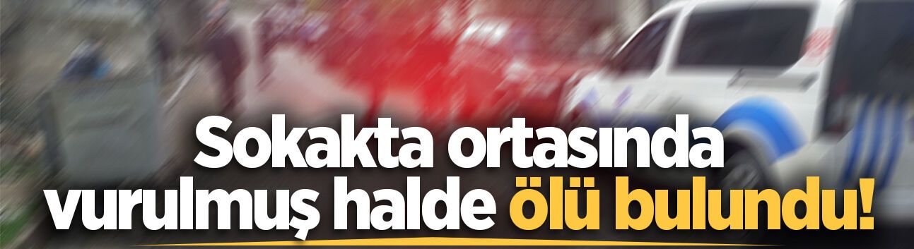 Sokakta ortasında vurulmuş halde ölü bulundu!
