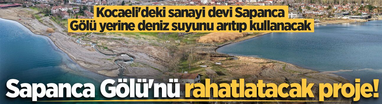 Sapanca Gölü'nü rahatlatacak proje! Kocaeli'deki sanayi devi Sapanca Gölü yerine deniz suyunu arıtıp kullanacak