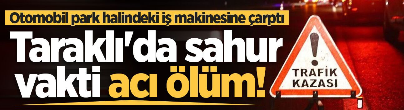 Taraklı'da sahur vakti acı ölüm! Otomobil park halindeki iş makinesine çarptı