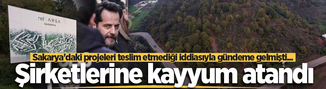 Sakarya'daki projeleri teslim etmediği iddiasıyla gündeme gelmişti... Şirketlerine kayyum atandı
