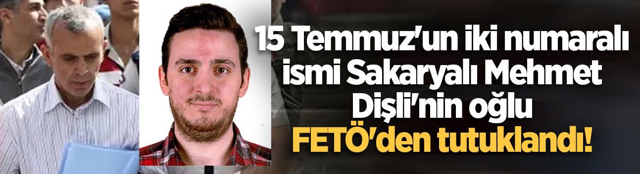 15 Temmuz'un iki numaralı ismi Sakaryalı Mehmet Dişli'nin oğlu FETÖ'den tutuklandı!