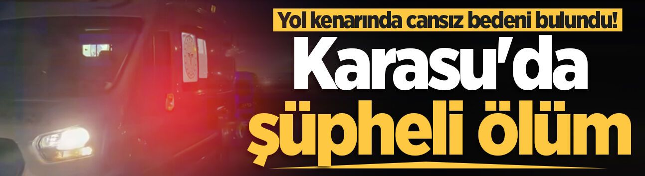 Karasu'da şüpheli ölüm: Yol kenarında cansız bedeni bulundu!