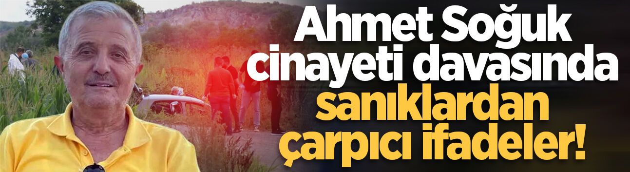 Eski belediye başkanı Ahmet Soğuk cinayeti davasında sanıklardan çarpıcı ifadeler!