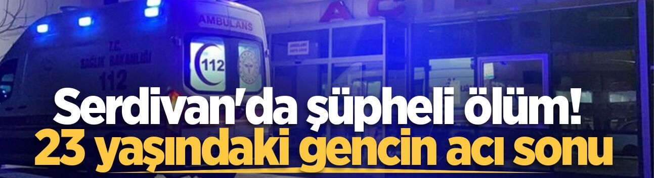 Serdivan'da şüpheli ölüm! 23 yaşındaki gencin acı sonu