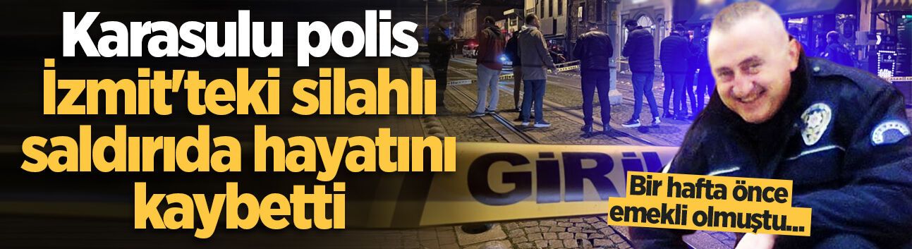 Bir hafta önce emekli olmuştu... Karasulu polis İzmit'teki silahlı saldırıda hayatını kaybetti
