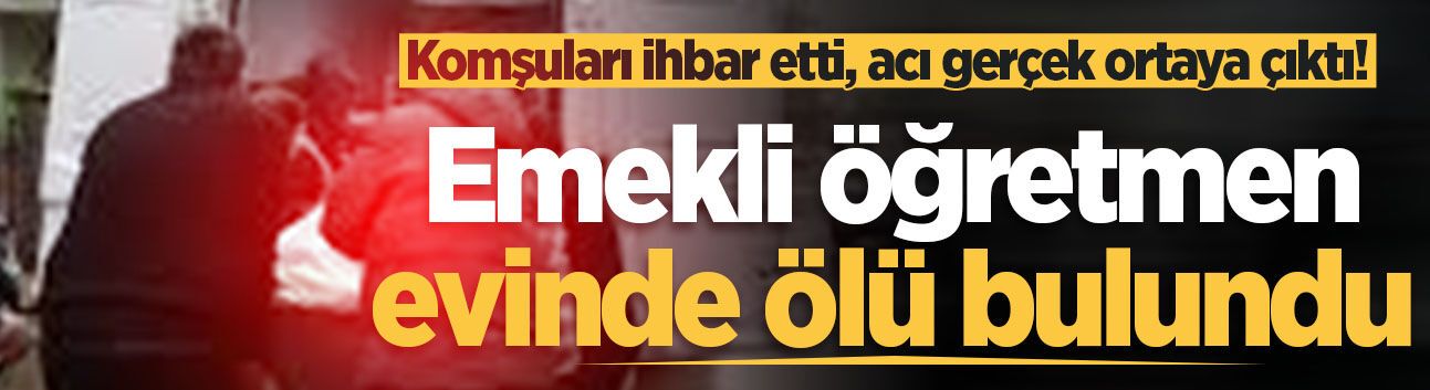 Komşuları ihbar etti, acı gerçek ortaya çıktı! Emekli öğretmen evinde ölü bulundu