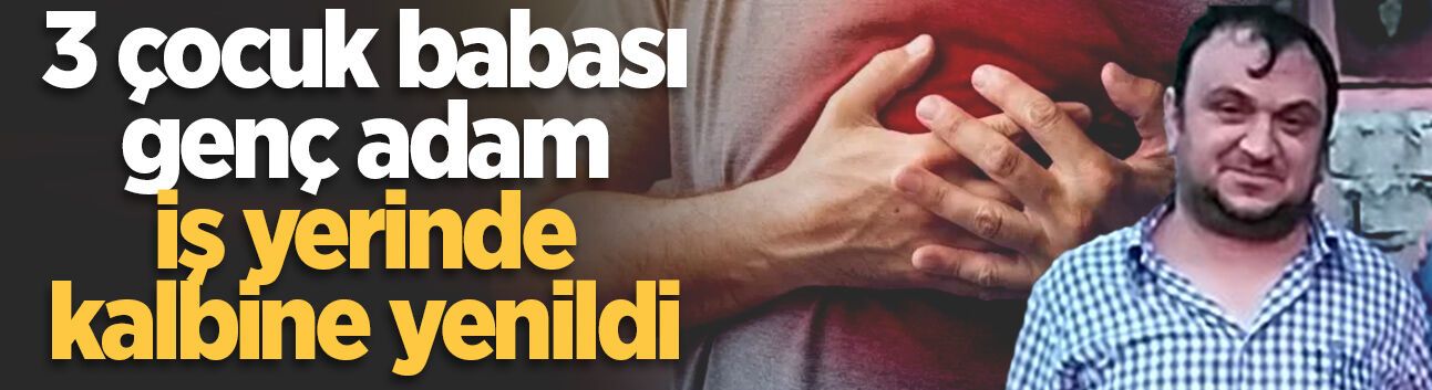 3 çocuk babası genç adam iş yerinde kalbine yenildi