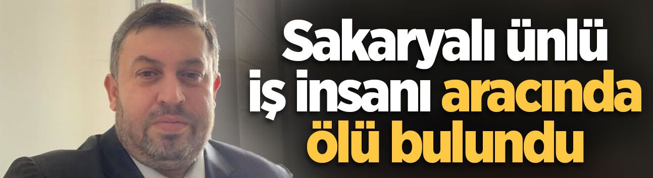 Sakaryalı ünlü iş insanı aracında ölü bulundu