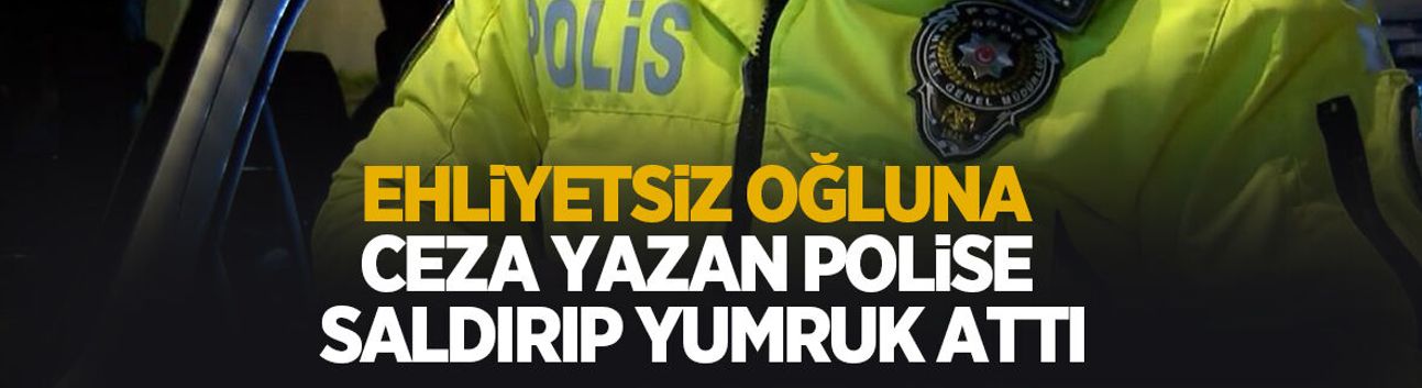 Ehliyetsiz oğluna ceza yazdı diye polise yumruk attı