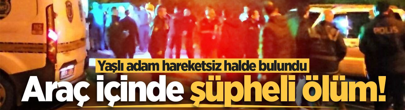 Araç içinde şüpheli ölüm! Yaşlı adam hareketsiz halde bulundu