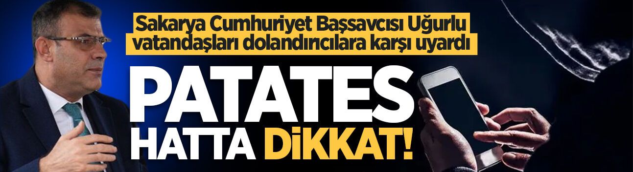 Sakarya Cumhuriyet Başsavcısı Hasan Uğurlu vatandaşları dolandırıcılara karşı uyardı: Patates hatta dikkat!
