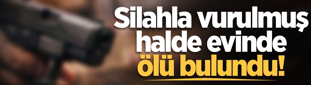 Silahla vurulmuş halde evinde ölü bulundu!